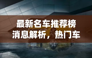 最新名车推荐榜消息解析，热门车型一网打尽！