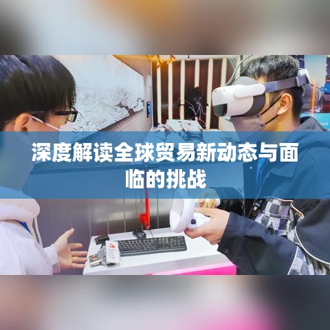 深度解读全球贸易新动态与面临的挑战