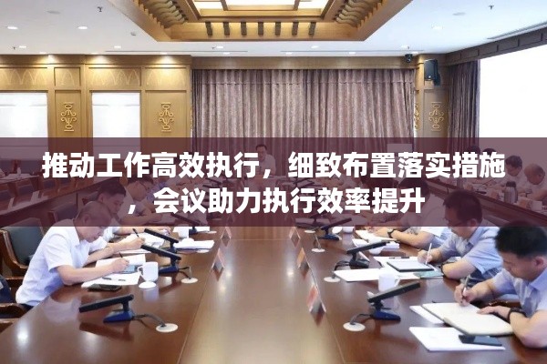 推动工作高效执行，细致布置落实措施，会议助力执行效率提升