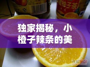 独家揭秘，小橙子辣条的美味传奇与独特魅力诞生记