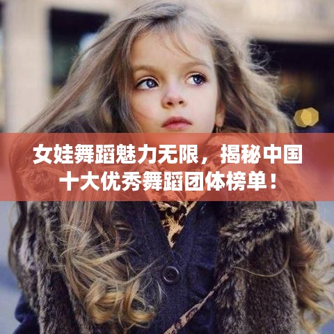 女娃舞蹈魅力无限，揭秘中国十大优秀舞蹈团体榜单！