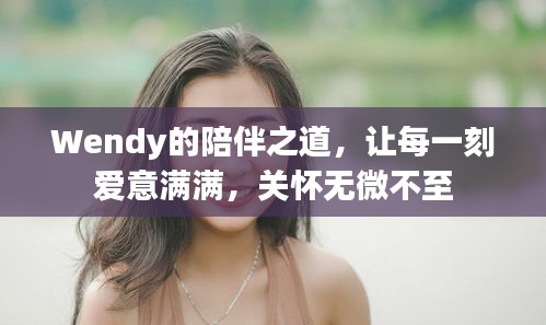 Wendy的陪伴之道，让每一刻爱意满满，关怀无微不至