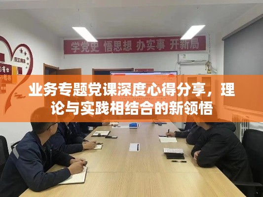 业务专题党课深度心得分享，理论与实践相结合的新领悟