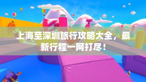 上海至深圳旅行攻略大全，最新行程一网打尽！