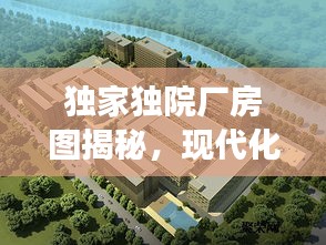 独家独院厂房图揭秘，现代化工业建筑的魅力与实用功能解析