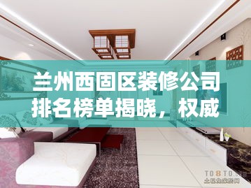 兰州西固区装修公司排名榜单揭晓，权威推荐优质家装企业！