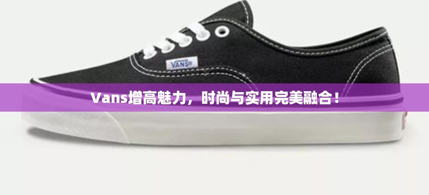 Vans增高魅力，时尚与实用完美融合！