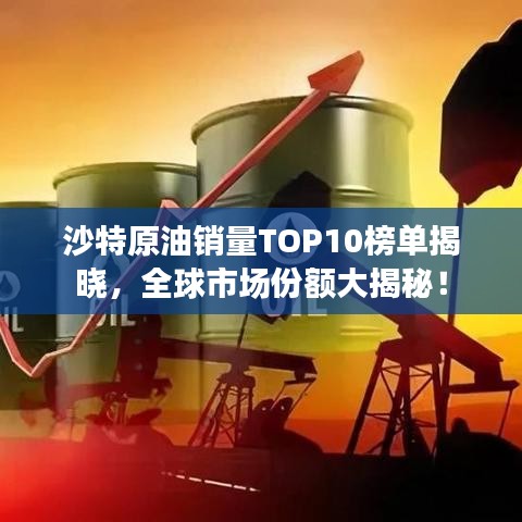 沙特原油销量TOP10榜单揭晓，全球市场份额大揭秘！