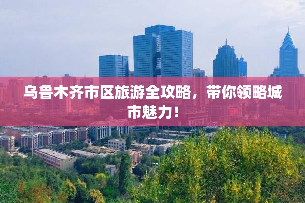 乌鲁木齐市区旅游全攻略，带你领略城市魅力！