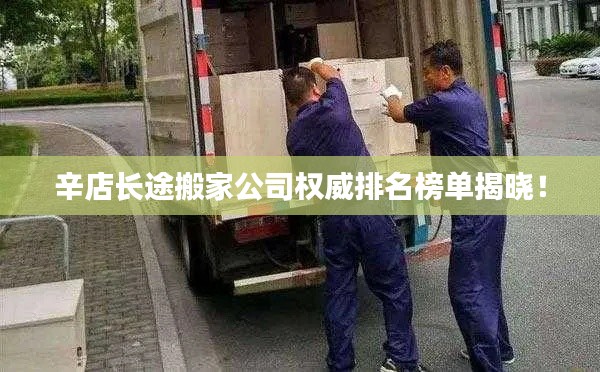 辛店长途搬家公司权威排名榜单揭晓！