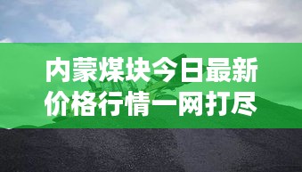 内蒙煤块今日最新价格行情一网打尽！