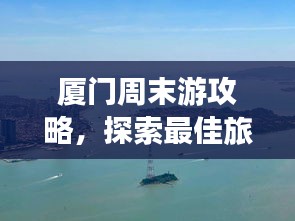 厦门周末游攻略，探索最佳旅游路线，轻松享受惬意时光！