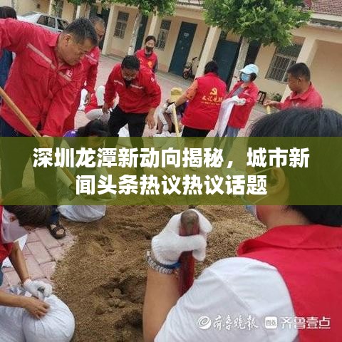 深圳龙潭新动向揭秘，城市新闻头条热议热议话题