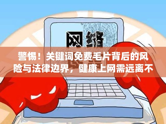 警惕！关键词免费毛片背后的风险与法律边界，健康上网需远离不良内容