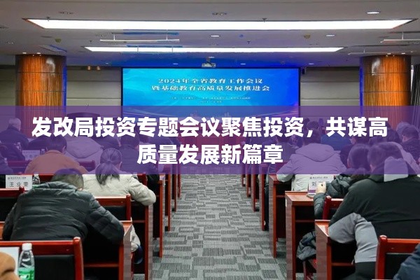 发改局投资专题会议聚焦投资，共谋高质量发展新篇章