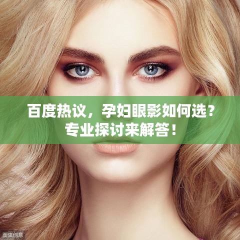 百度热议，孕妇眼影如何选？专业探讨来解答！