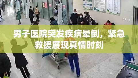 男子医院突发疾病晕倒，紧急救援展现真情时刻