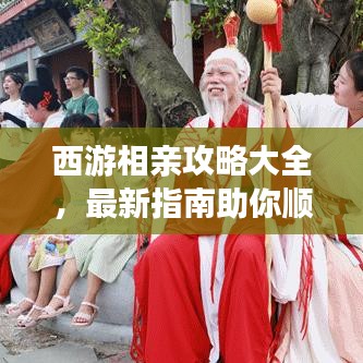 西游相亲攻略大全，最新指南助你顺利脱单！
