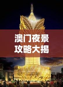 澳门夜景攻略大揭秘，探索夜色中的独特魅力，最新看夜景攻略图！