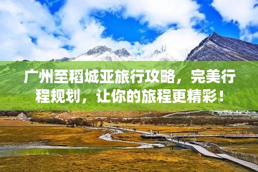 广州至稻城亚旅行攻略，完美行程规划，让你的旅程更精彩！