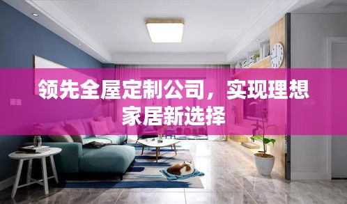 领先全屋定制公司，实现理想家居新选择