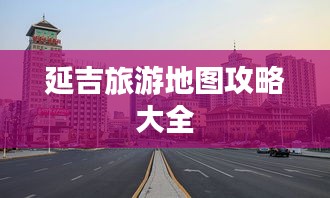 延吉旅游地图攻略大全