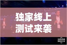 独家线上测试来袭，重塑数字互动体验新纪元！
