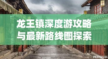 龙王镇深度游攻略与最新路线图探索古镇魅力之旅