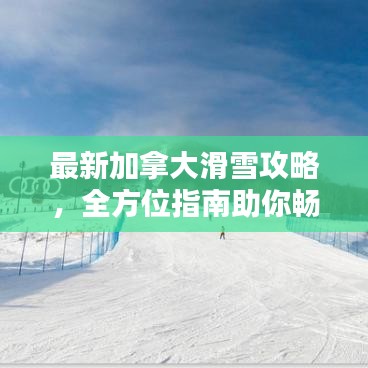 最新加拿大滑雪攻略，全方位指南助你畅享雪道乐趣！