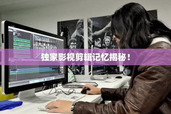 独家影视剪辑记忆揭秘！