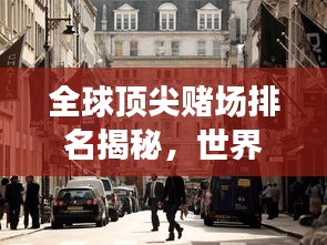 全球顶尖赌场排名揭秘，世界赌博胜地大盘点