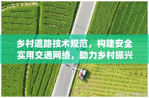 乡村道路技术规范，构建安全实用交通网络，助力乡村振兴