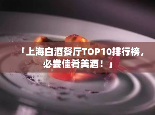 「上海白酒餐厅TOP10排行榜，必尝佳肴美酒！」