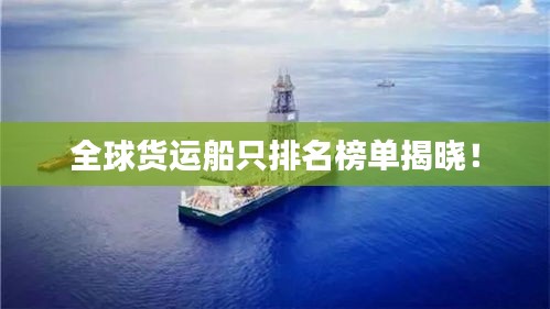 全球货运船只排名榜单揭晓！