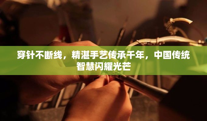 穿针不断线，精湛手艺传承千年，中国传统智慧闪耀光芒