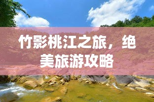 竹影桃江之旅，绝美旅游攻略