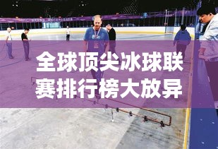 全球顶尖冰球联赛排行榜大放异彩！最新排名揭晓！