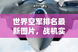 世界空军排名最新图片，战机实力大比拼与深度解析