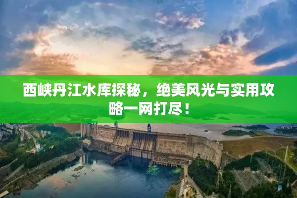 西峡丹江水库探秘，绝美风光与实用攻略一网打尽！
