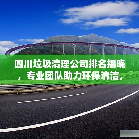 四川垃圾清理公司排名揭晓，专业团队助力环保清洁，打造美丽四川！