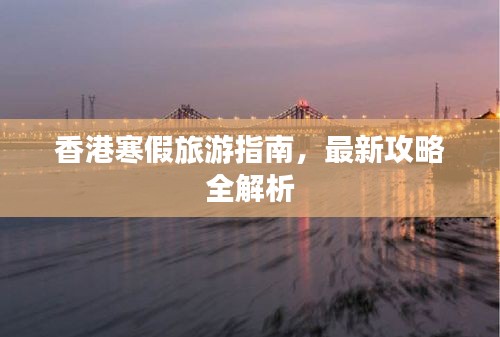 香港寒假旅游指南，最新攻略全解析
