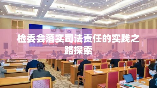 检委会落实司法责任的实践之路探索