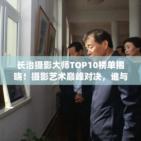 长治摄影大师TOP10榜单揭晓！摄影艺术巅峰对决，谁与争锋？