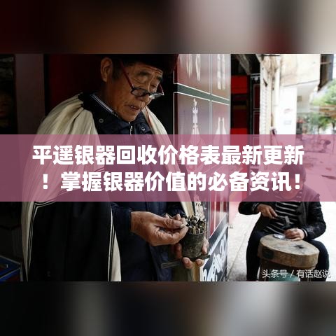 平遥银器回收价格表最新更新！掌握银器价值的必备资讯！