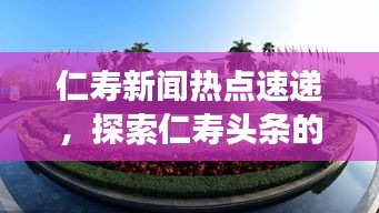 仁寿新闻热点速递，探索仁寿头条的最新动态进展