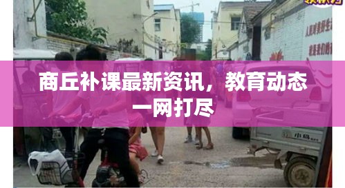 商丘补课最新资讯，教育动态一网打尽