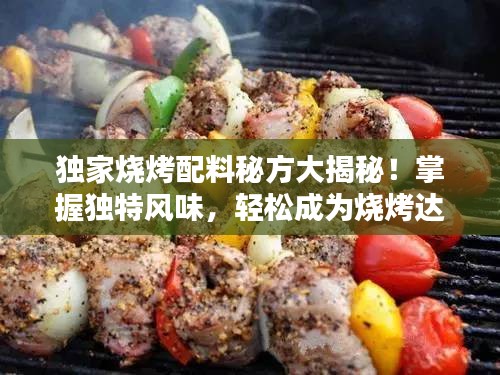 独家烧烤配料秘方大揭秘！掌握独特风味，轻松成为烧烤达人！视频教程助你速成专家