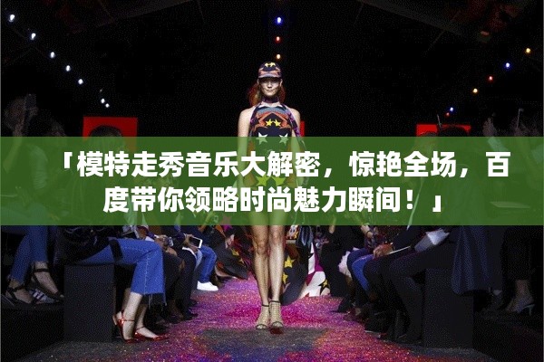 「模特走秀音乐大解密，惊艳全场，百度带你领略时尚魅力瞬间！」