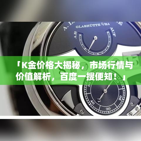 「K金价格大揭秘，市场行情与价值解析，百度一搜便知！」