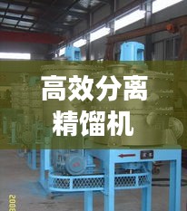 高效分离精馏机，引领工业分离技术革新风潮
